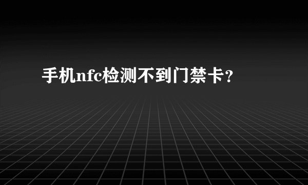 手机nfc检测不到门禁卡？