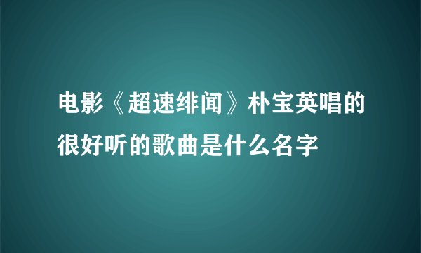 电影《超速绯闻》朴宝英唱的很好听的歌曲是什么名字