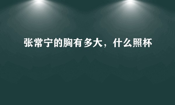 张常宁的胸有多大，什么照杯
