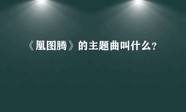 《凰图腾》的主题曲叫什么？