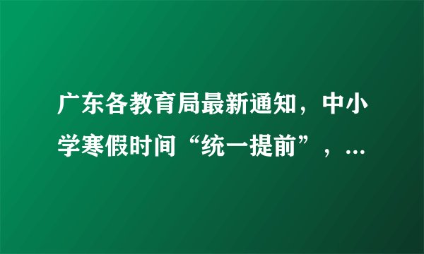 广东各教育局最新通知，中小学寒假时间“统一提前”，还有坏消息