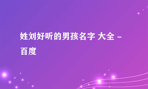 姓刘好听的男孩名字 大全 - 百度