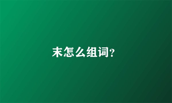 末怎么组词？
