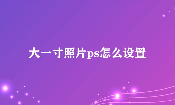 大一寸照片ps怎么设置