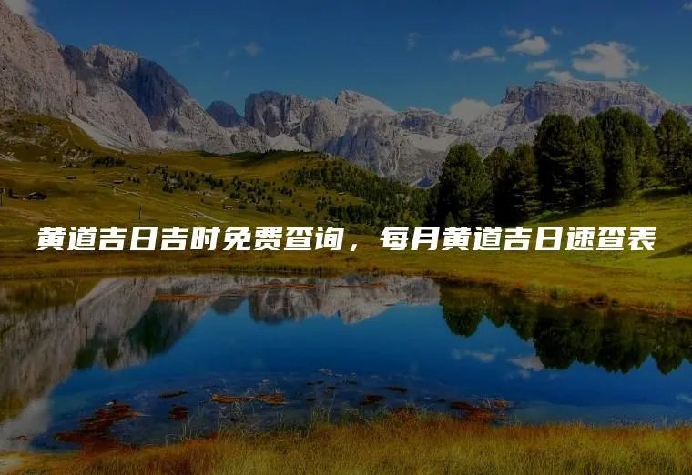 黄道吉日吉时免费查询，每月黄道吉日速查表