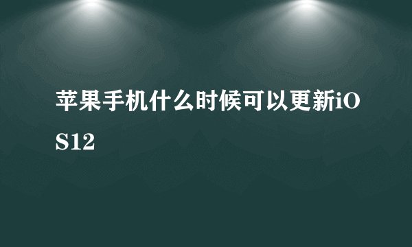苹果手机什么时候可以更新iOS12