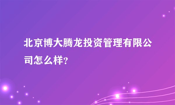 北京博大腾龙投资管理有限公司怎么样？