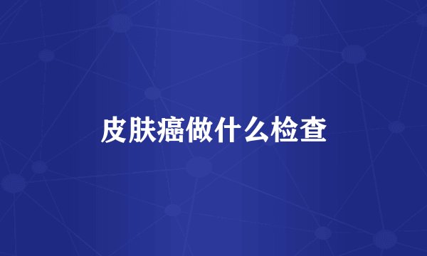 皮肤癌做什么检查