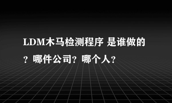 LDM木马检测程序 是谁做的？哪件公司？哪个人？