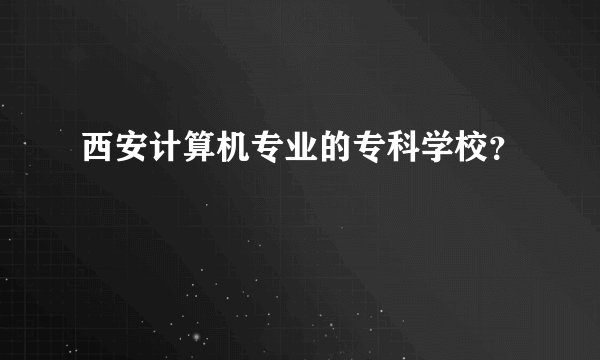 西安计算机专业的专科学校？