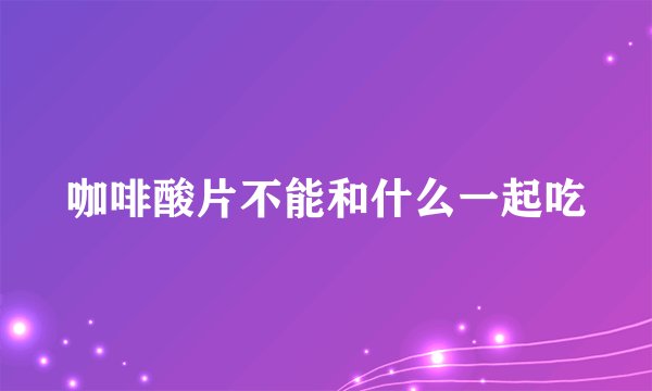咖啡酸片不能和什么一起吃