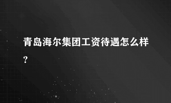青岛海尔集团工资待遇怎么样？