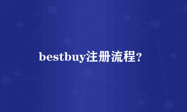 bestbuy注册流程？