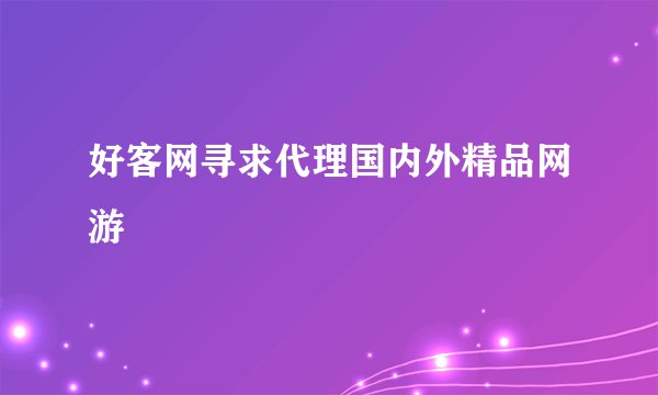 好客网寻求代理国内外精品网游