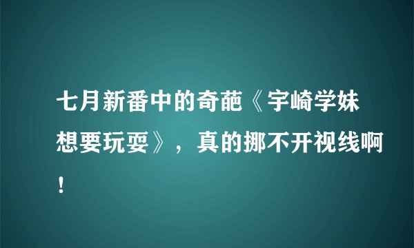 七月新番中的奇葩《宇崎学妹想要玩耍》,真的挪不开视线啊!