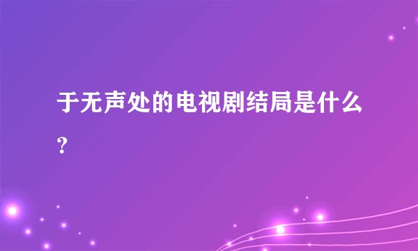 于无声处的电视剧结局是什么？