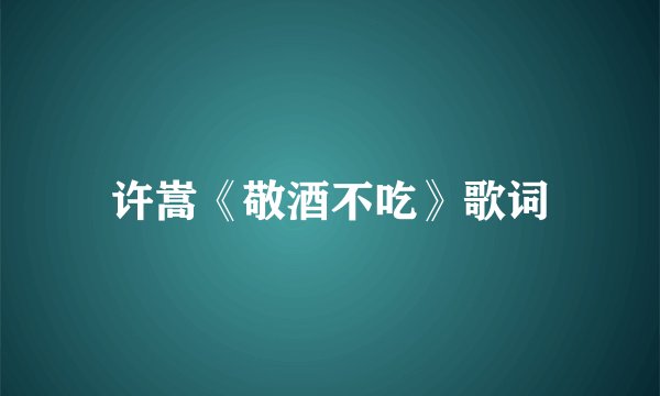 许嵩《敬酒不吃》歌词