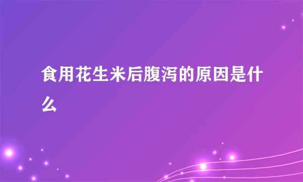 食用花生米后腹泻的原因是什么