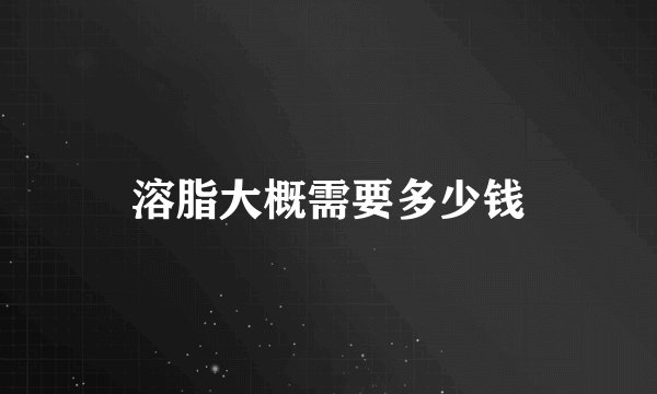 溶脂大概需要多少钱