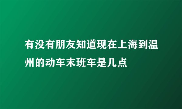 有没有朋友知道现在上海到温州的动车末班车是几点