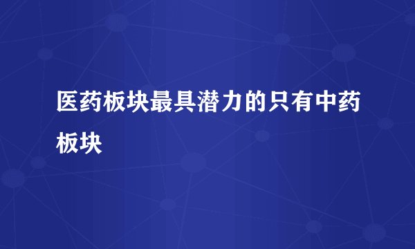 医药板块最具潜力的只有中药板块