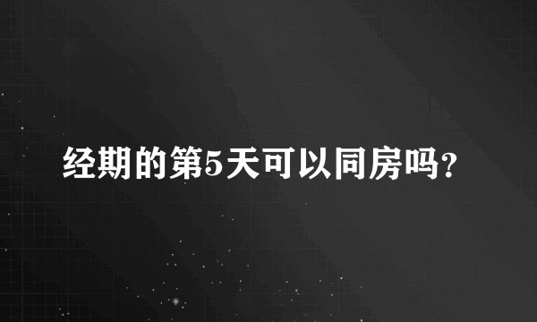 经期的第5天可以同房吗？