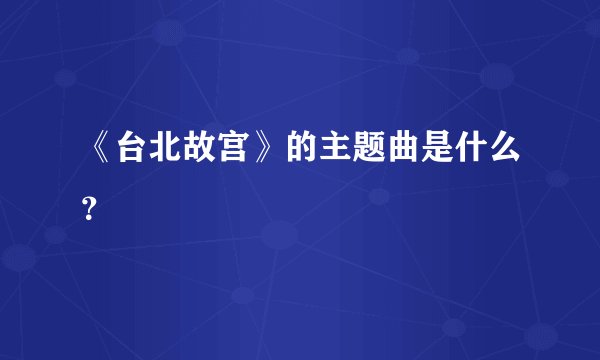 《台北故宫》的主题曲是什么？