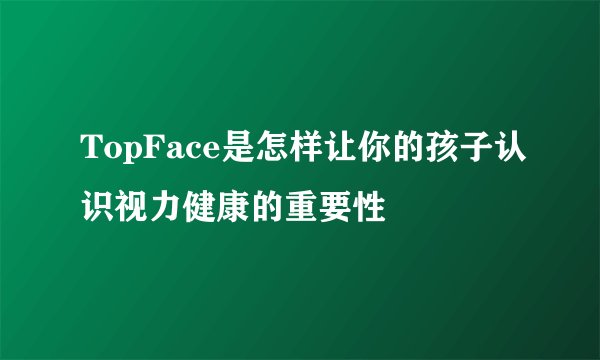 TopFace是怎样让你的孩子认识视力健康的重要性