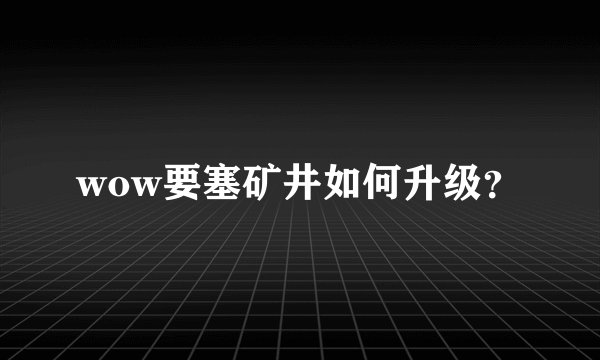wow要塞矿井如何升级？