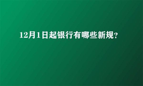 12月1日起银行有哪些新规？
