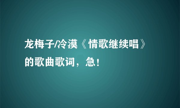 龙梅子/冷漠《情歌继续唱》的歌曲歌词，急！