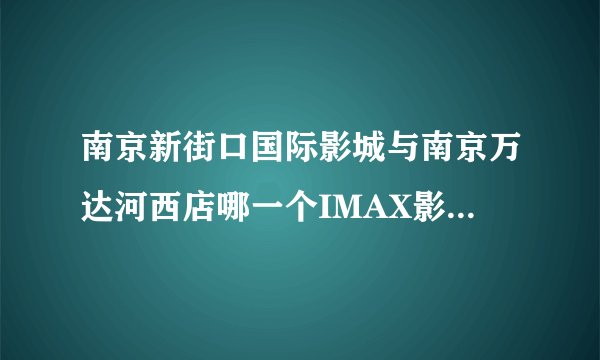 南京新街口国际影城与南京万达河西店哪一个IMAX影厅效果更好，屏幕更大？
