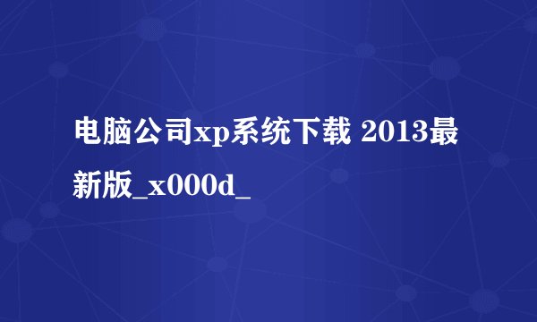 电脑公司xp系统下载 2013最新版_x000d_