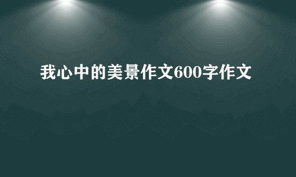 我心中的美景作文600字作文