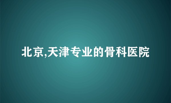 北京,天津专业的骨科医院