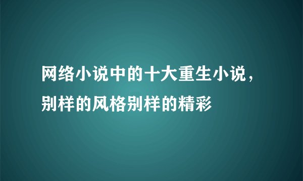 网络小说中的十大重生小说，别样的风格别样的精彩