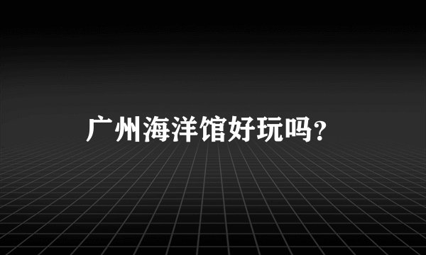 广州海洋馆好玩吗？