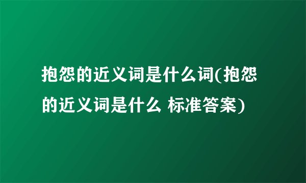 抱怨的近义词是什么词(抱怨的近义词是什么 标准答案)