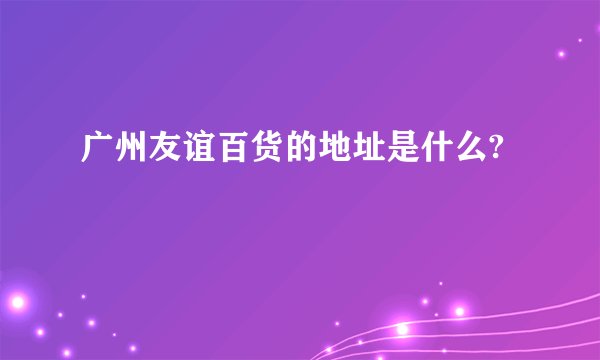 广州友谊百货的地址是什么?