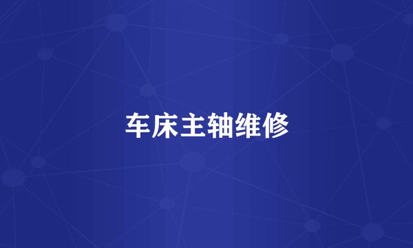 车床主轴维修