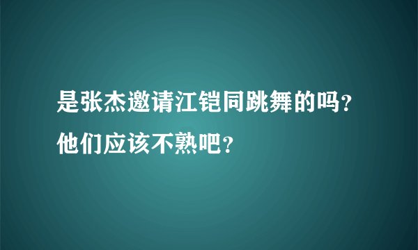 是张杰邀请江铠同跳舞的吗？他们应该不熟吧？