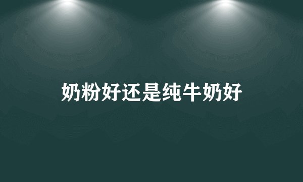 奶粉好还是纯牛奶好
