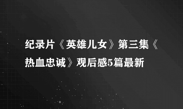 纪录片《英雄儿女》第三集《热血忠诚》观后感5篇最新