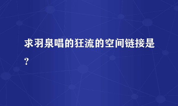 求羽泉唱的狂流的空间链接是？