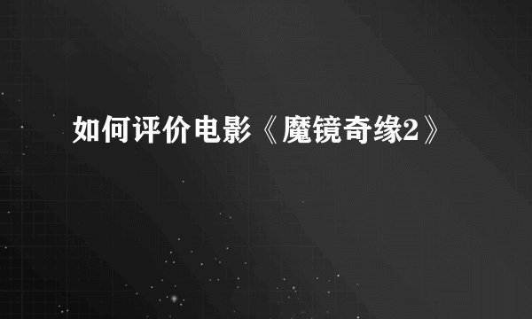 如何评价电影《魔镜奇缘2》