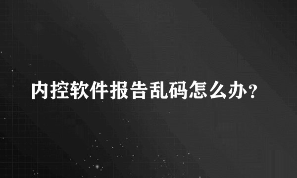 内控软件报告乱码怎么办？