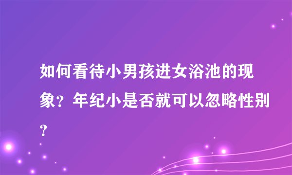 如何看待小男孩进女浴池的现象？年纪小是否就可以忽略性别？