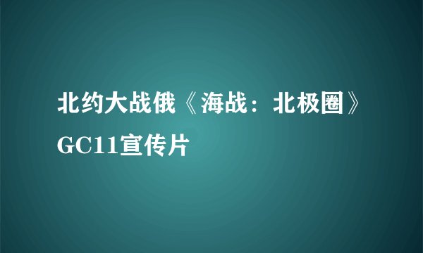 北约大战俄《海战：北极圈》GC11宣传片