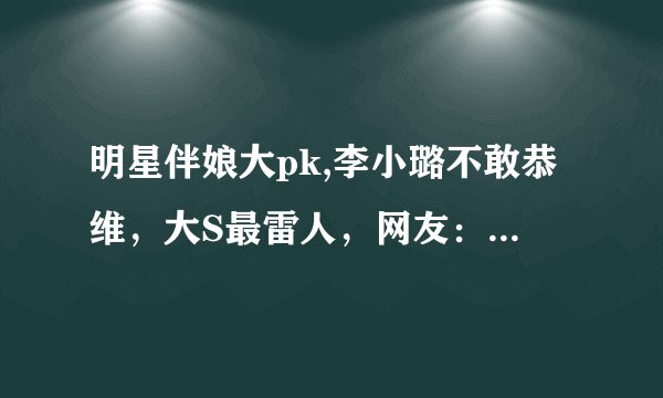 明星伴娘大pk,李小璐不敢恭维，大S最雷人，网友：帮我介绍一个