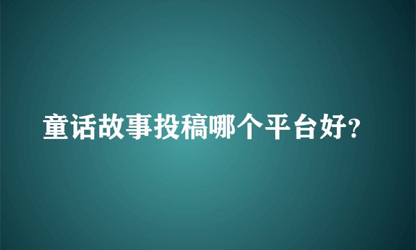 童话故事投稿哪个平台好？